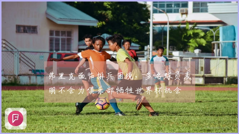 弗里克面临排兵困境，多名球员表明不会为俱乐部牺牲世界杯机会